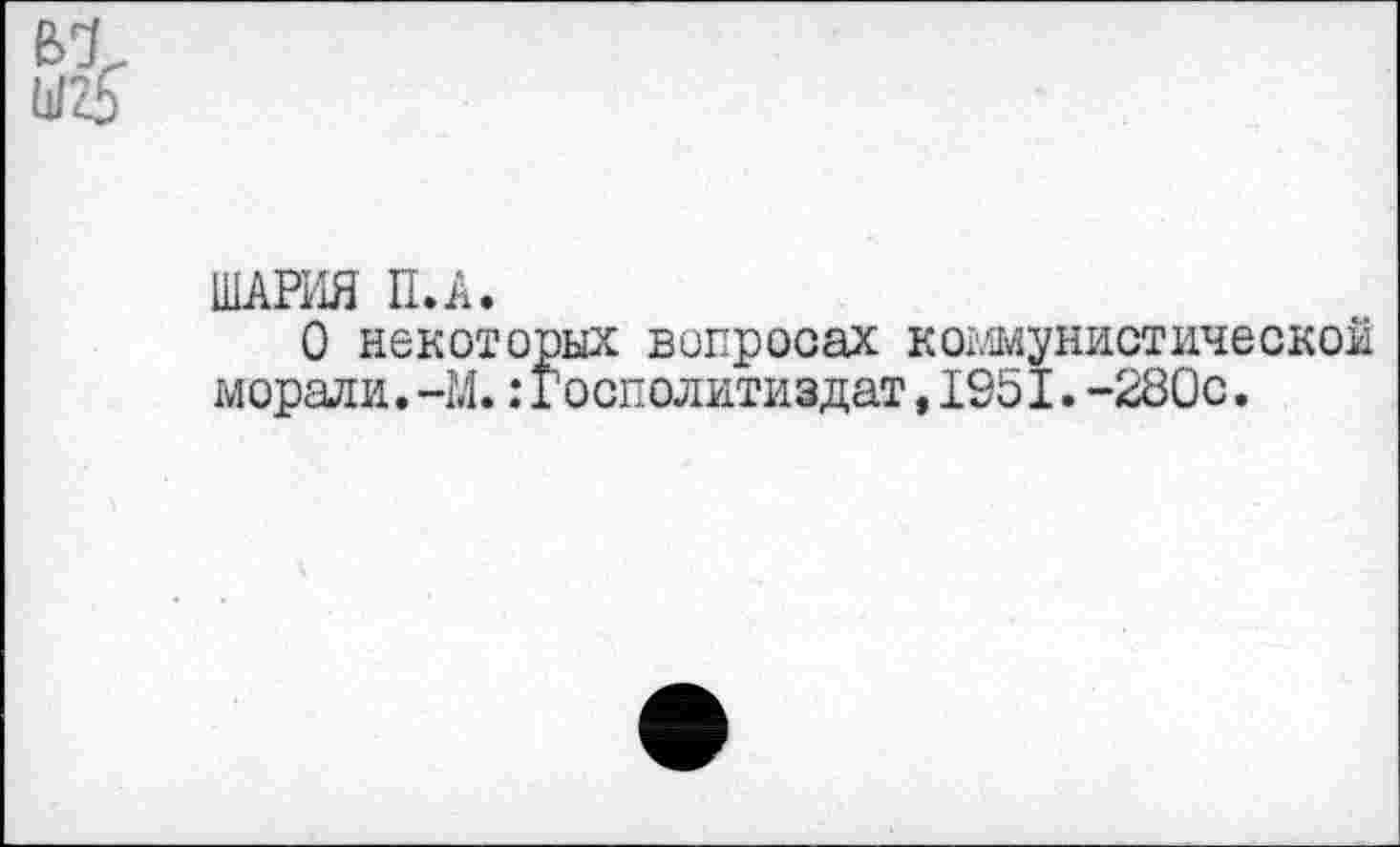 ﻿ШАРИЯ ILA.
О некоторых вопросах коммунистической морали.-М.:Госполитиздат,195I.-280с.